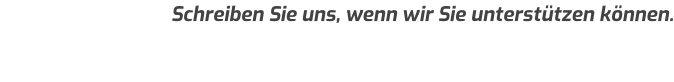 Schreiben Sie uns, wenn wir Sie unterstützen können.